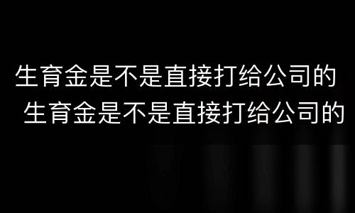 生育金是不是直接打给公司的 生育金是不是直接打给公司的单子