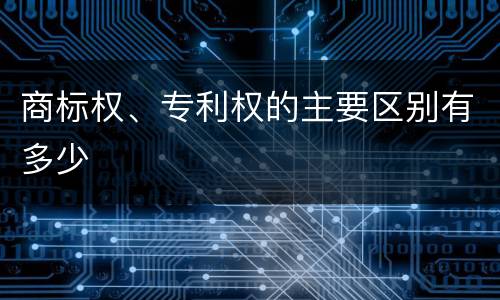 商标权、专利权的主要区别有多少