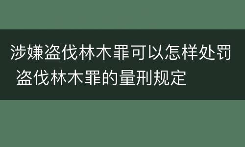 涉嫌盗伐林木罪可以怎样处罚 盗伐林木罪的量刑规定
