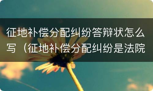 征地补偿分配纠纷答辩状怎么写（征地补偿分配纠纷是法院受理范围吗）