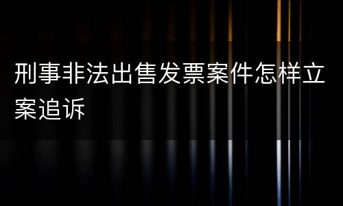 刑事非法出售发票案件怎样立案追诉