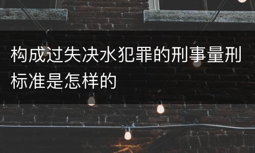 构成过失决水犯罪的刑事量刑标准是怎样的