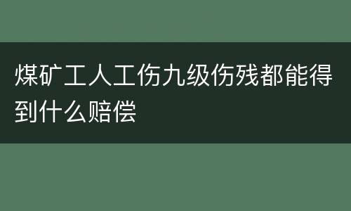 煤矿工人工伤九级伤残都能得到什么赔偿