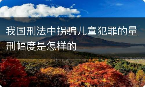 我国刑法中拐骗儿童犯罪的量刑幅度是怎样的
