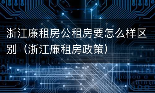 浙江廉租房公租房要怎么样区别（浙江廉租房政策）