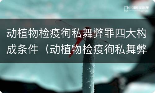 动植物检疫徇私舞弊罪四大构成条件（动植物检疫徇私舞弊罪立案标准）