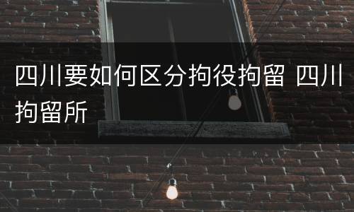 四川要如何区分拘役拘留 四川拘留所