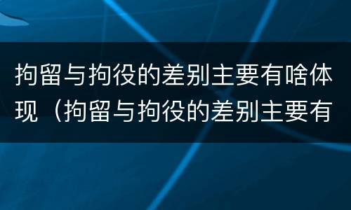 拘留与拘役的差别主要有啥体现（拘留与拘役的差别主要有啥体现呢）