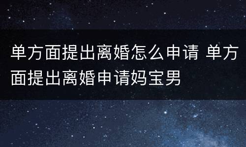 单方面提出离婚怎么申请 单方面提出离婚申请妈宝男
