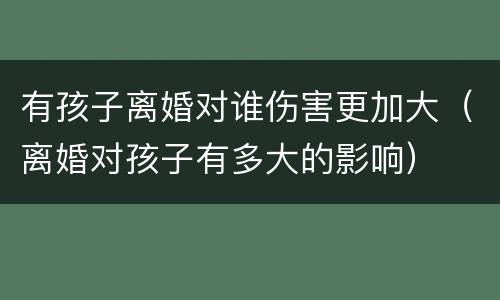 有孩子离婚对谁伤害更加大（离婚对孩子有多大的影响）