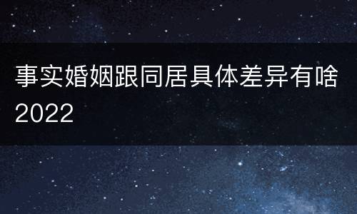 事实婚姻跟同居具体差异有啥2022