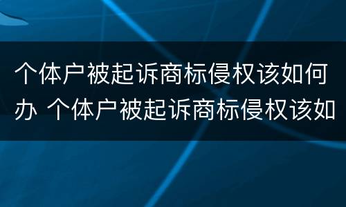个体户被起诉商标侵权该如何办 个体户被起诉商标侵权该如何办手续