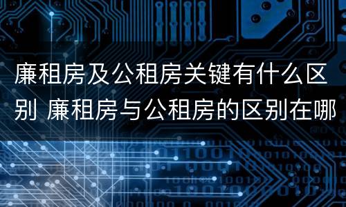 廉租房及公租房关键有什么区别 廉租房与公租房的区别在哪里
