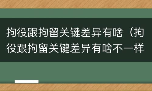 拘役跟拘留关键差异有啥（拘役跟拘留关键差异有啥不一样）