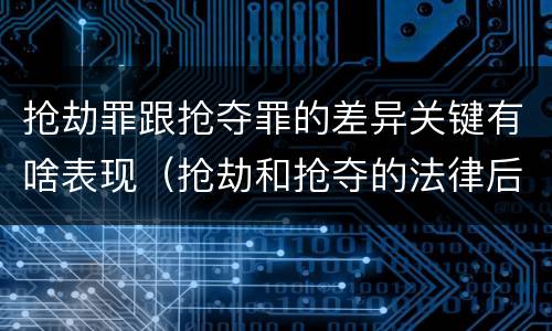 抢劫罪跟抢夺罪的差异关键有啥表现（抢劫和抢夺的法律后果一样吗）