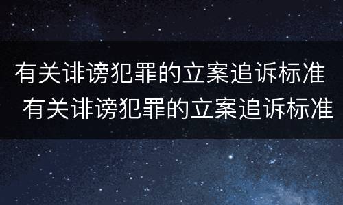 有关诽谤犯罪的立案追诉标准 有关诽谤犯罪的立案追诉标准是