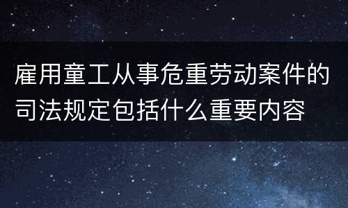 雇用童工从事危重劳动案件的司法规定包括什么重要内容