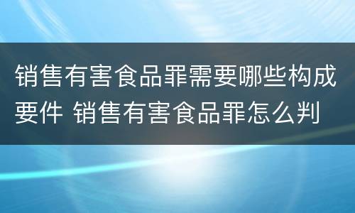 销售有害食品罪需要哪些构成要件 销售有害食品罪怎么判