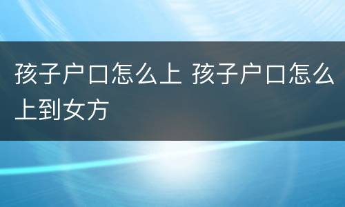 孩子户口怎么上 孩子户口怎么上到女方