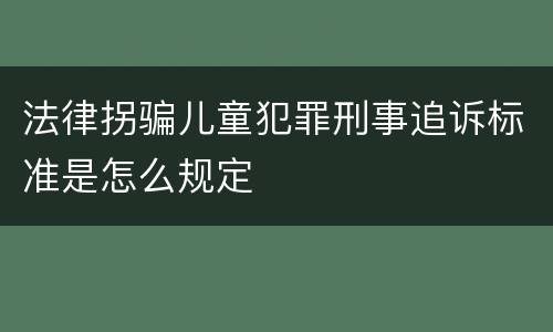 法律拐骗儿童犯罪刑事追诉标准是怎么规定