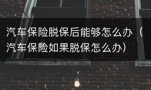 汽车保险脱保后能够怎么办（汽车保险如果脱保怎么办）