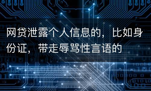 网贷泄露个人信息的，比如身份证，带走辱骂性言语的