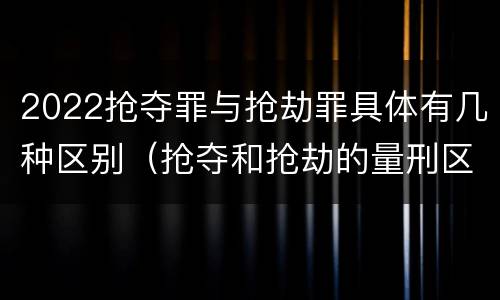 2022抢夺罪与抢劫罪具体有几种区别（抢夺和抢劫的量刑区别）