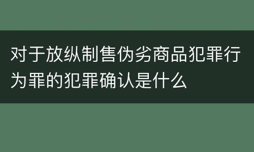 对于放纵制售伪劣商品犯罪行为罪的犯罪确认是什么