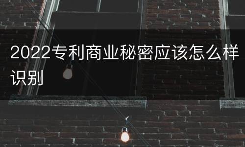 2022专利商业秘密应该怎么样识别