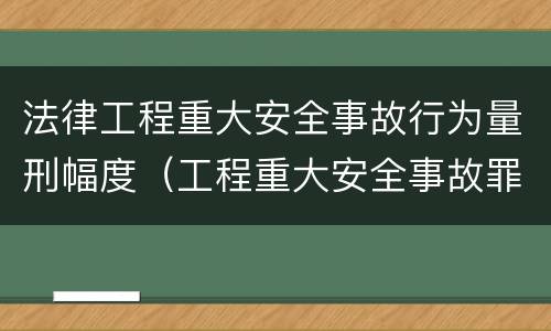 法律工程重大安全事故行为量刑幅度（工程重大安全事故罪司法解释）