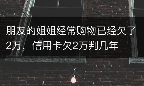 朋友的姐姐经常购物已经欠了2万，信用卡欠2万判几年