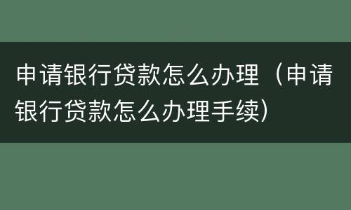 申请银行贷款怎么办理（申请银行贷款怎么办理手续）