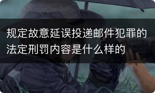规定故意延误投递邮件犯罪的法定刑罚内容是什么样的
