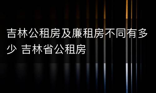 吉林公租房及廉租房不同有多少 吉林省公租房