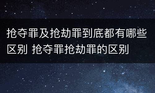 抢夺罪及抢劫罪到底都有哪些区别 抢夺罪抢劫罪的区别