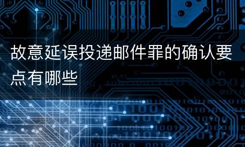 故意延误投递邮件罪的确认要点有哪些