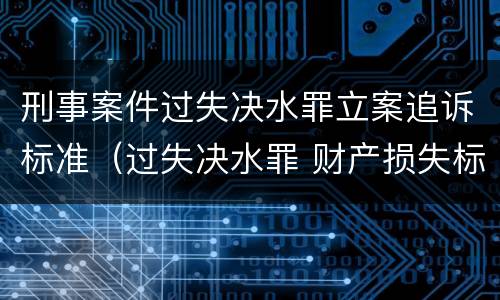 刑事案件过失决水罪立案追诉标准（过失决水罪 财产损失标准）