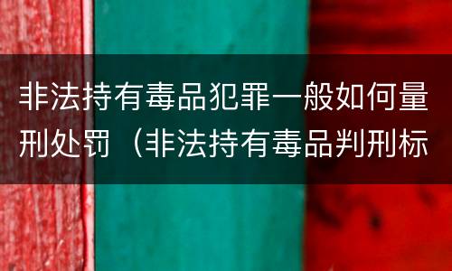 非法持有毒品犯罪一般如何量刑处罚（非法持有毒品判刑标准）