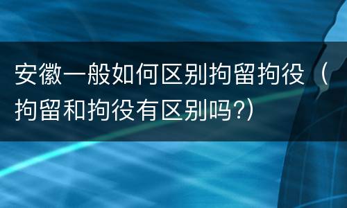 安徽一般如何区别拘留拘役（拘留和拘役有区别吗?）