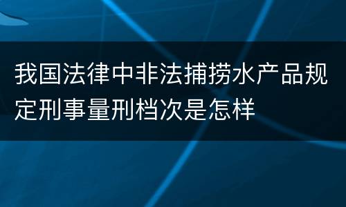 我国法律中非法捕捞水产品规定刑事量刑档次是怎样