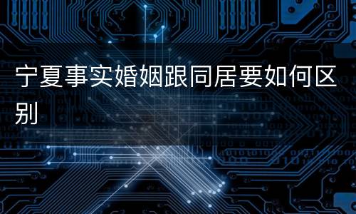 宁夏事实婚姻跟同居要如何区别