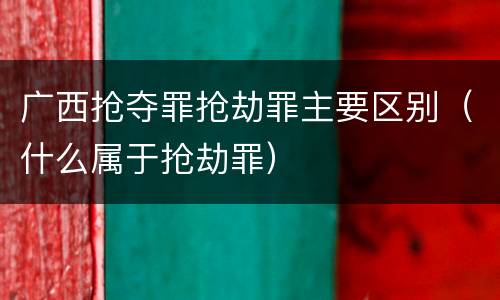 广西抢夺罪抢劫罪主要区别（什么属于抢劫罪）