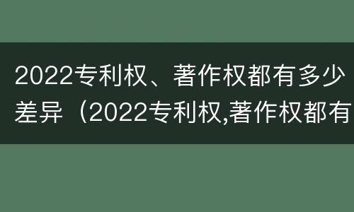 2022专利权、著作权都有多少差异（2022专利权,著作权都有多少差异呢）