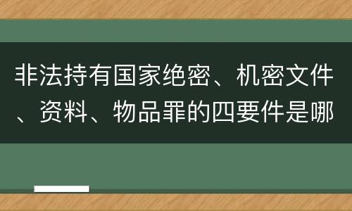非法持有国家绝密、机密文件、资料、物品罪的四要件是哪些