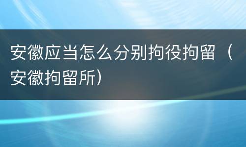 安徽应当怎么分别拘役拘留（安徽拘留所）