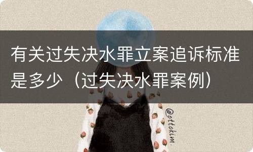 有关过失决水罪立案追诉标准是多少（过失决水罪案例）