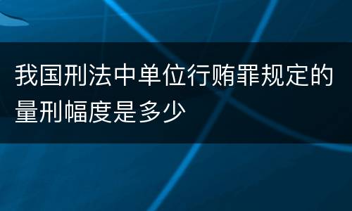 我国刑法中单位行贿罪规定的量刑幅度是多少