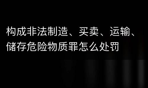 构成非法制造、买卖、运输、储存危险物质罪怎么处罚
