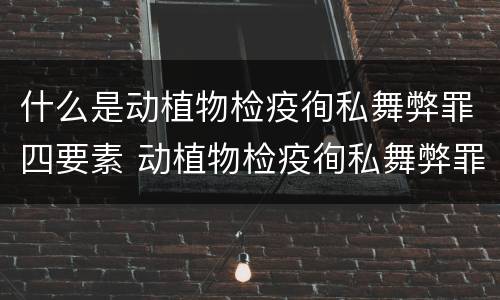 什么是动植物检疫徇私舞弊罪四要素 动植物检疫徇私舞弊罪量刑