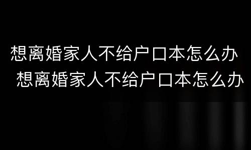 想离婚家人不给户口本怎么办 想离婚家人不给户口本怎么办手续
